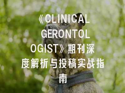 《CLINICAL GERONTOLOGIST》期刊深度解析与投稿实战指南