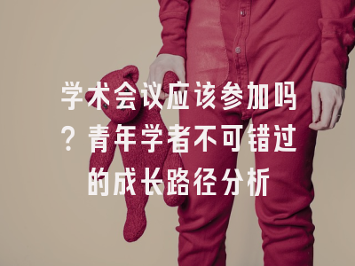 学术会议应该参加吗？青年学者不可错过的成长路径分析