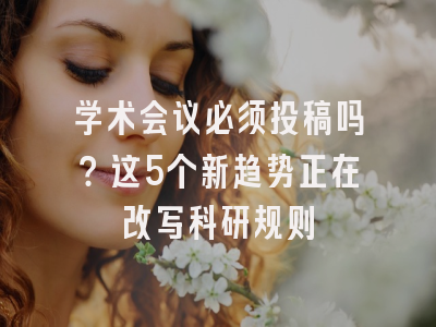 学术会议必须投稿吗？这5个新趋势正在改写科研规则
