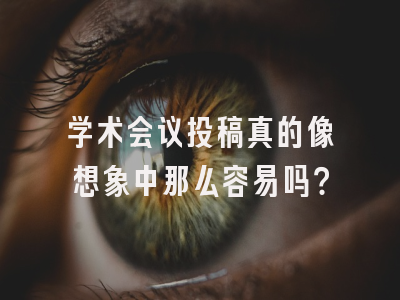 学术会议投稿真的像想象中那么容易吗？