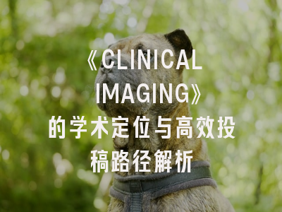 《CLINICAL IMAGING》的学术定位与高效投稿路径解析