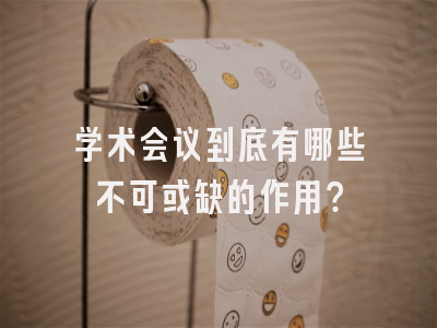 学术会议到底有哪些不可或缺的作用？