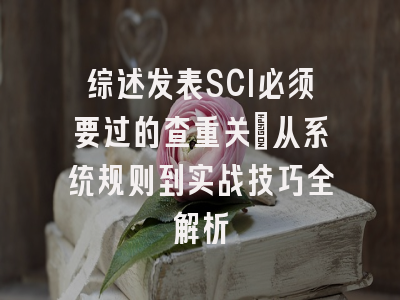 综述发表SCI必须要过的查重关：从系统规则到实战技巧全解析