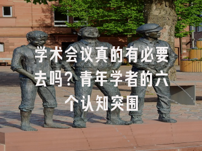 学术会议真的有必要去吗？青年学者的六个认知突围