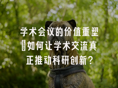 学术会议的价值重塑：如何让学术交流真正推动科研创新？