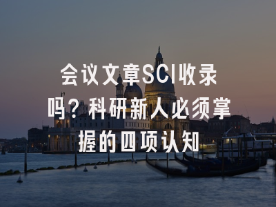 会议文章SCI收录吗？科研新人必须掌握的四项认知