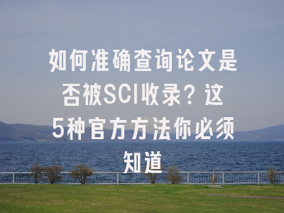 如何准确查询论文是否被SCI收录？这5种官方方法你必须知道