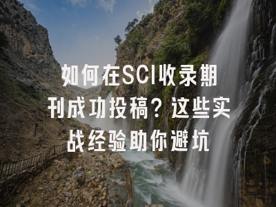 如何在SCI收录期刊成功投稿？这些实战经验助你避坑