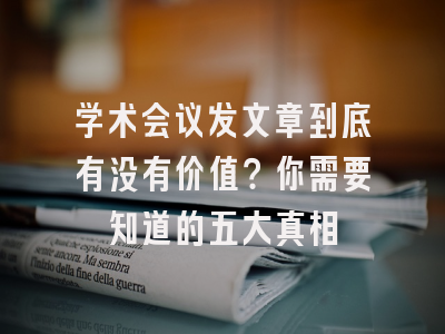 学术会议发文章到底有没有价值？你需要知道的五大真相