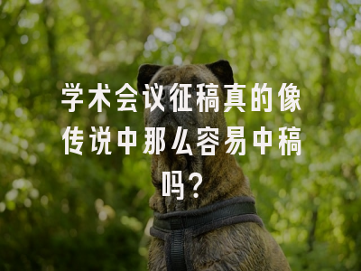 学术会议征稿真的像传说中那么容易中稿吗？