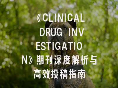 《CLINICAL DRUG INVESTIGATION》期刊深度解析与高效投稿指南