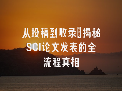 从投稿到收录：揭秘SCI论文发表的全流程真相