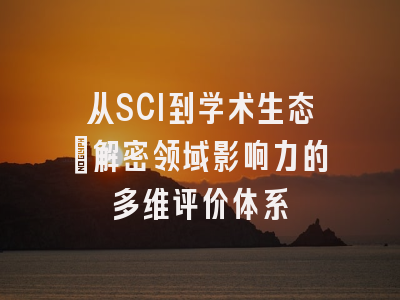 从SCI到学术生态：解密领域影响力的多维评价体系
