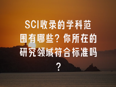 SCI收录的学科范围有哪些？你所在的研究领域符合标准吗？