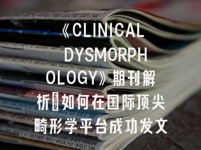 《CLINICAL DYSMORPHOLOGY》期刊解析：如何在国际顶尖畸形学平台成功发文？