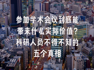 参加学术会议到底能带来什么实际价值？科研人员不得不知的五个真相