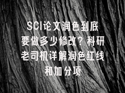 SCI论文润色到底要做多少修改？科研老司机详解润色红线和加分项