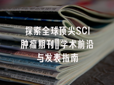 探索全球顶尖SCI肿瘤期刊：学术前沿与发表指南