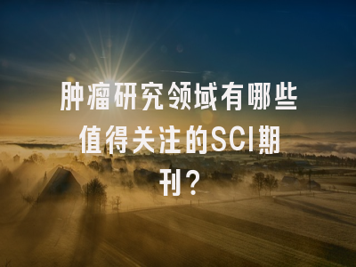 肿瘤研究领域有哪些值得关注的SCI期刊？