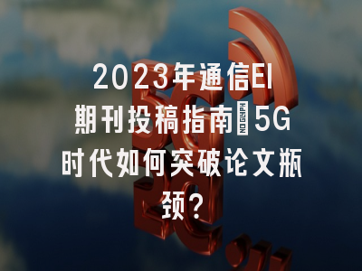 2023年通信EI期刊投稿指南：5G时代如何突破论文瓶颈？