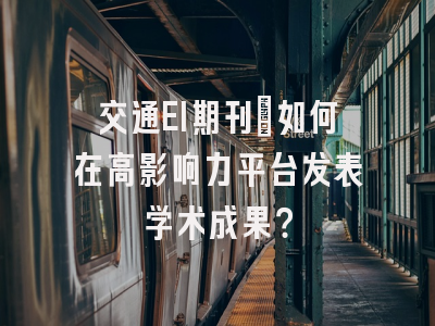 交通EI期刊：如何在高影响力平台发表学术成果？
