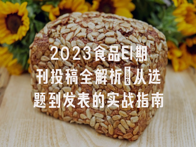 2023食品EI期刊投稿全解析：从选题到发表的实战指南