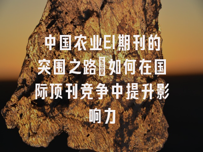 中国农业EI期刊的突围之路：如何在国际顶刊竞争中提升影响力