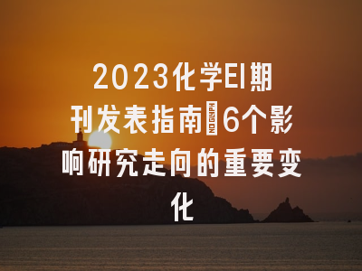 2023化学EI期刊发表指南：6个影响研究走向的重要变化