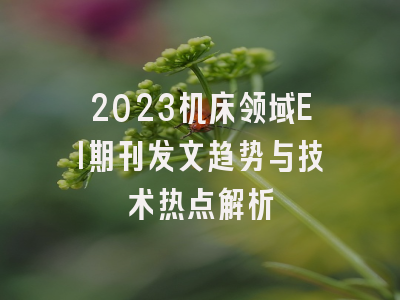 2023机床领域EI期刊发文趋势与技术热点解析