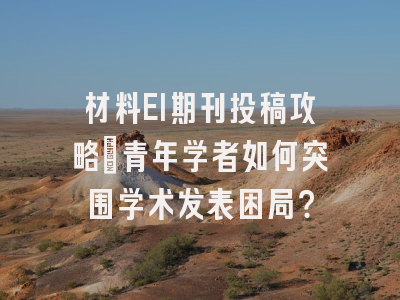 材料EI期刊投稿攻略：青年学者如何突围学术发表困局？