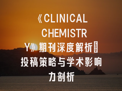 《CLINICAL CHEMISTRY》期刊深度解析：投稿策略与学术影响力剖析