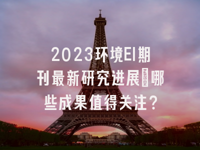 2023环境EI期刊最新研究进展：哪些成果值得关注？