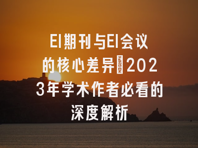 EI期刊与EI会议的核心差异：2023年学术作者必看的深度解析