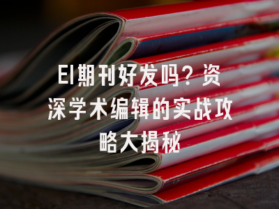 EI期刊好发吗？资深学术编辑的实战攻略大揭秘