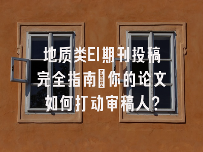 地质类EI期刊投稿完全指南：你的论文如何打动审稿人？