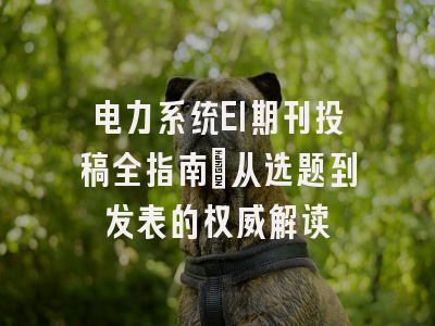 电力系统EI期刊投稿全指南：从选题到发表的权威解读