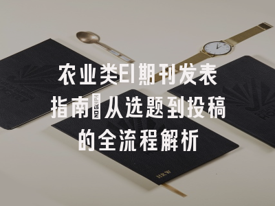 农业类EI期刊发表指南：从选题到投稿的全流程解析