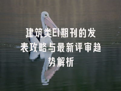 建筑类EI期刊的发表攻略与最新评审趋势解析