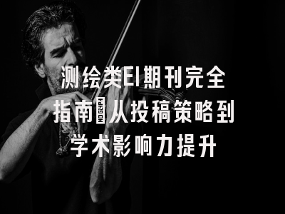 测绘类EI期刊完全指南：从投稿策略到学术影响力提升