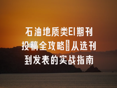 石油地质类EI期刊投稿全攻略：从选刊到发表的实战指南