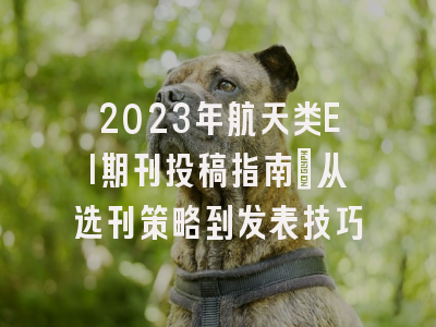 2023年航天类EI期刊投稿指南：从选刊策略到发表技巧