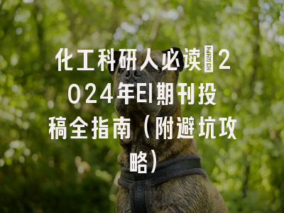 化工科研人必读：2024年EI期刊投稿全指南（附避坑攻略）