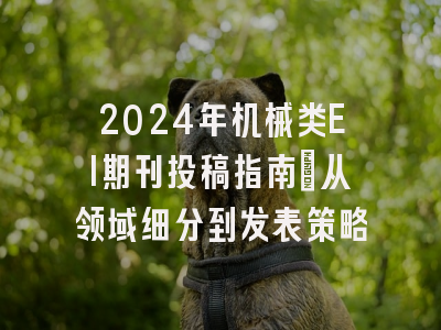 2024年机械类EI期刊投稿指南：从领域细分到发表策略