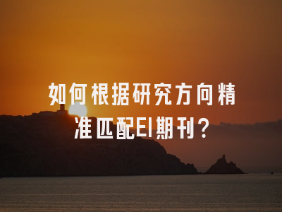 如何根据研究方向精准匹配EI期刊？