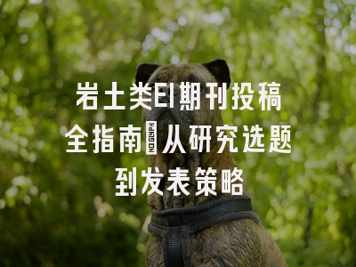 岩土类EI期刊投稿全指南：从研究选题到发表策略