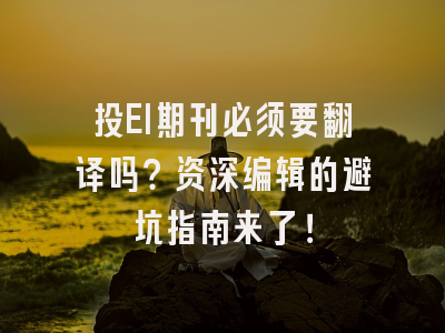 投EI期刊必须要翻译吗？资深编辑的避坑指南来了！