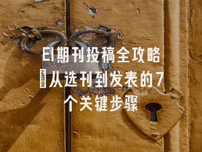 EI期刊投稿全攻略：从选刊到发表的7个关键步骤