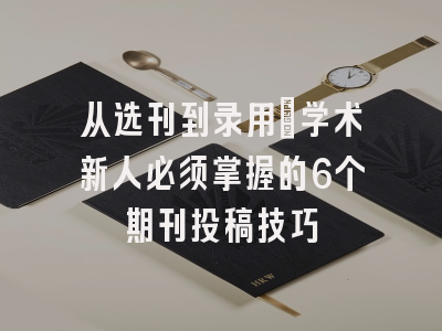 从选刊到录用：学术新人必须掌握的6个期刊投稿技巧