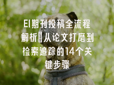 EI期刊投稿全流程解析：从论文打磨到检索追踪的14个关键步骤