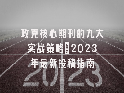 攻克核心期刊的九大实战策略：2023年最新投稿指南